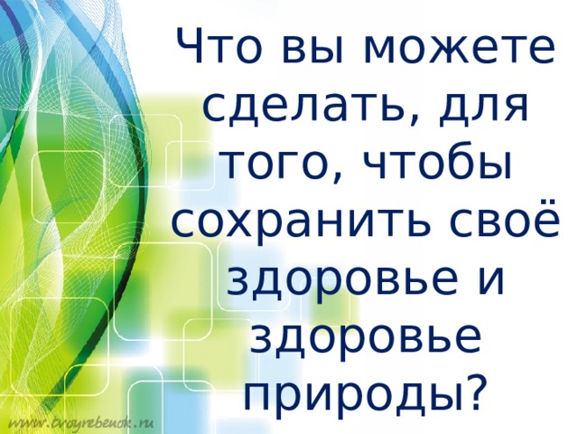 Что вы можете сделать, для того, чтобы сохранить своё здоровье и здоровье природы? 