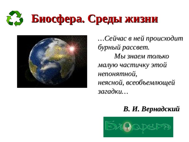 Биосфера. Среды жизни … Сейчас в ней происходит бурный рассвет.  Мы знаем только малую частичку этой непонятной,  неясной, всеобъемлющей загадки…  В. И. Вернадский 