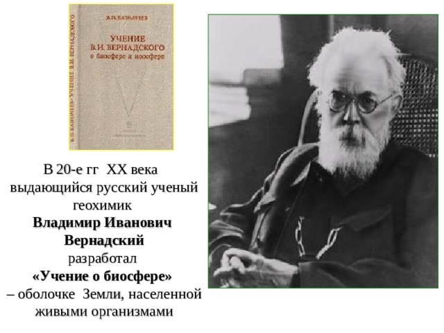В 20-е гг ХХ века выдающийся русский ученый геохимик Владимир Иванович Вернадский разработал «Учение о биосфере» – оболочке Земли, населенной живыми организмами 