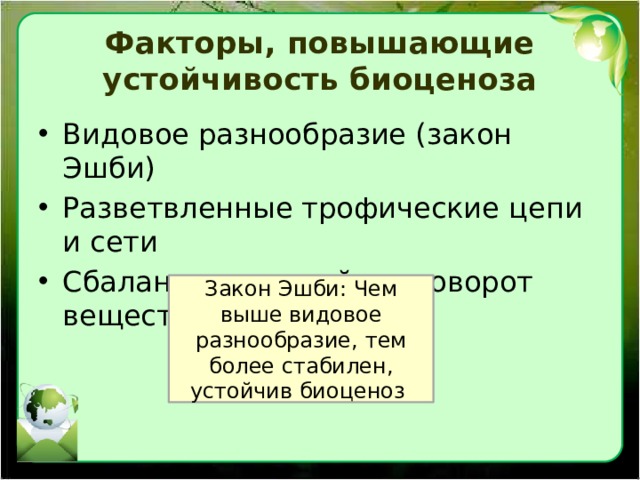 Факторы, повышающие устойчивость биоценоза Видовое разнообразие (закон Эшби) Разветвленные трофические цепи и сети Сбалансированный круговорот веществ Закон Эшби: Чем выше видовое разнообразие, тем более стабилен, устойчив биоценоз 