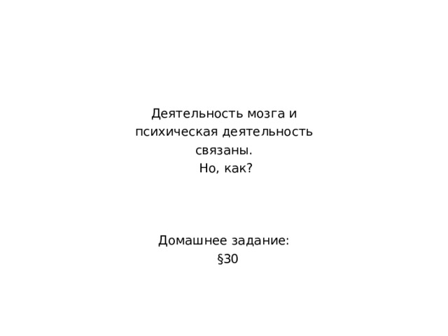 Деятельность мозга и  психическая деятельность связаны.  Но, как? Домашнее задание:  § 30 