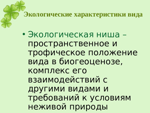 Экологические характеристики вида Экологическая ниша – пространственное и трофическое положение вида в биогеоценозе, комплекс его взаимодействий с другими видами и требований к условиям неживой природы 