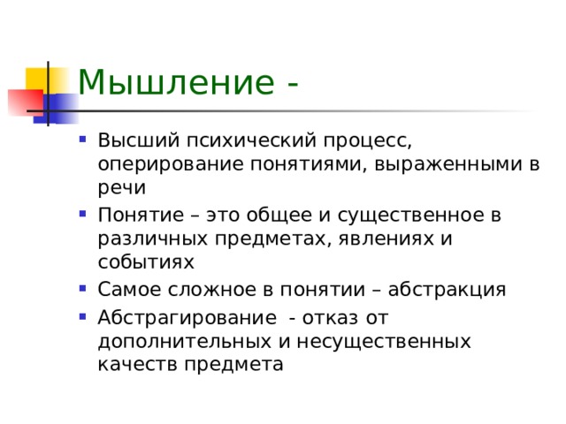 Мышление -  Высший психический процесс, оперирование понятиями, выраженными в речи Понятие – это общее и существенное в различных предметах, явлениях и событиях Самое сложное в понятии – абстракция Абстрагирование - отказ от дополнительных и несущественных качеств предмета 