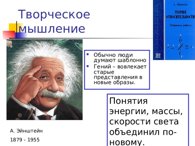 Творческое мышление Обычно люди думают шаблонно Гений – вовлекает старые представления в новые образы. Понятия энергии, массы, скорости света объединил по-новому. А. Эйнштейн 1879 - 1955 
