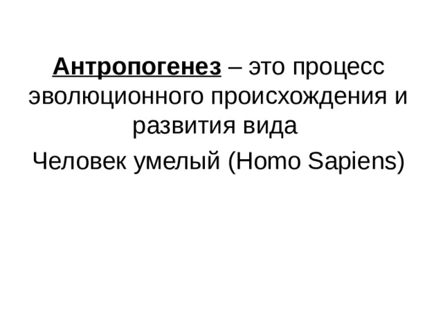 Антропогенез – это процесс эволюционного происхождения и развития вида Человек умелый (Homo Sapiens) 