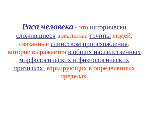 Раса человека - это исторически сложившиеся ареальные группы людей, связанные единством происхождения , которое выражается в общих наследственных морфологических и физиологических признаках, варьирующих в определенных пределах 