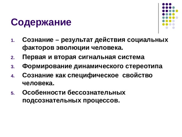 Содержание Сознание – результат действия социальных факторов эволюции человека. Первая и вторая сигнальная система Формирование динамического стереотипа Сознание как специфическое свойство человека. Особенности бессознательных подсознательных процессов. 