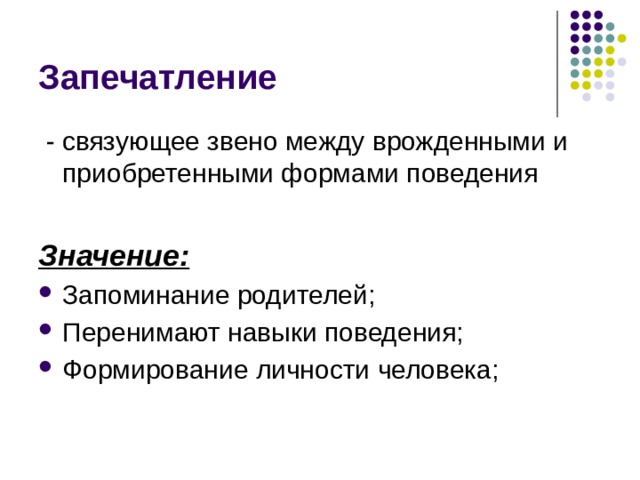 Запечатление  - связующее звено между врожденными и приобретенными формами поведения  Значение: Запоминание родителей; Перенимают навыки поведения; Формирование личности человека; 