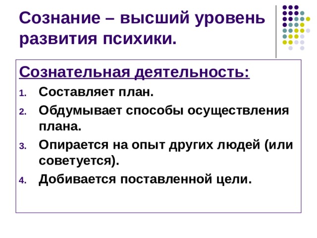 Сознание – высший уровень развития психики. Сознательная деятельность: Составляет план. Обдумывает способы осуществления плана. Опирается на опыт других людей (или советуется). Добивается поставленной цели. 