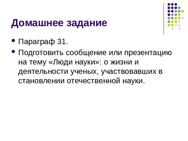 Домашнее задание Параграф 31. Подготовить сообщение или презентацию на тему «Люди науки»: о жизни и деятельности ученых, участвовавших в становлении отечественной науки. 
