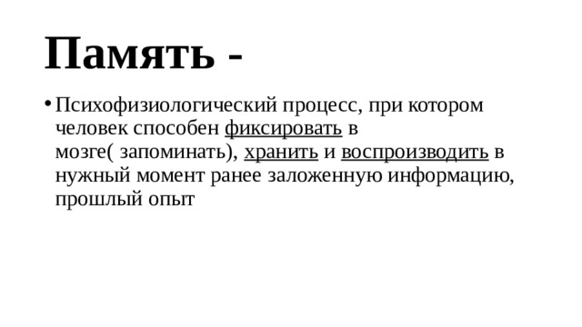Память - Психофизиологический процесс, при котором человек способен фиксировать в мозге( запоминать), хранить и воспроизводить в нужный момент ранее заложенную информацию, прошлый опыт 