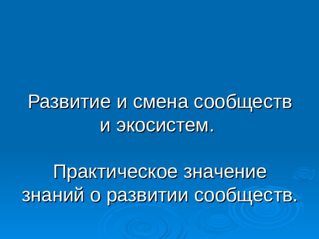 Развитие и смена сообществ и экосистем.   Практическое значение знаний о развитии сообществ. 