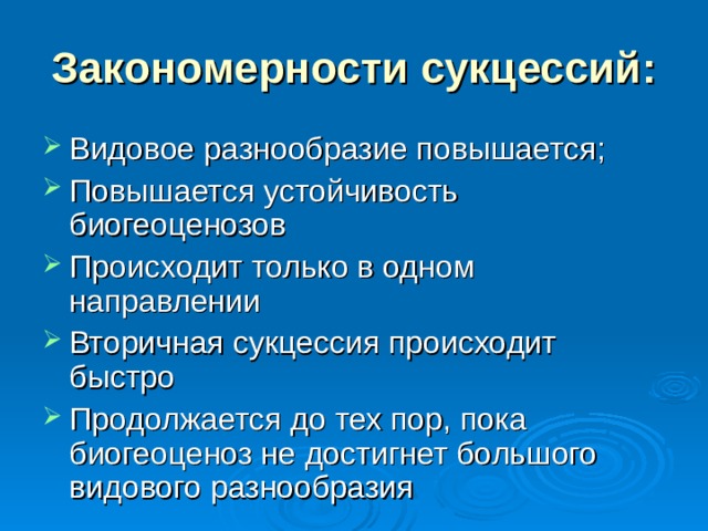 Закономерности сукцессий: Видовое разнообразие повышается; Повышается устойчивость биогеоценозов Происходит только в одном направлении Вторичная сукцессия происходит быстро Продолжается до тех пор, пока биогеоценоз не достигнет большого видового разнообразия  