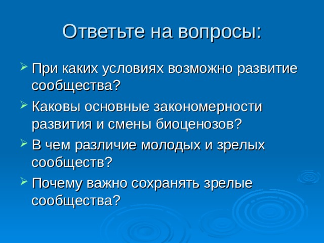 Ответьте на вопросы: При каких условиях возможно развитие сообщества? Каковы основные закономерности развития и смены биоценозов? В чем различие молодых и зрелых сообществ? Почему важно сохранять зрелые сообщества? 