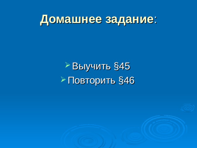 Домашнее задание : Выучить § 45 Повторить § 46 