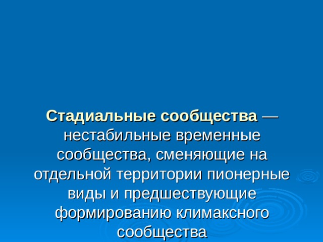 Стадиальные сообщества  — нестабильные временные сообщества, сменяющие на отдельной территории пионерные виды и предшествующие формированию климаксного сообщества 