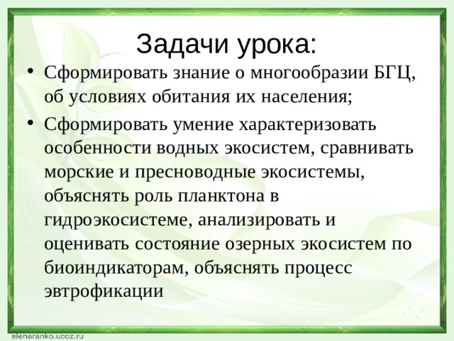 Задачи урока: Сформировать знание о многообразии БГЦ, об условиях обитания их населения; Сформировать умение характеризовать особенности водных экосистем, сравнивать морские и пресноводные экосистемы, объяснять роль планктона в гидроэкосистеме, анализировать и оценивать состояние озерных экосистем по биоиндикаторам, объяснять процесс эвтрофикации 