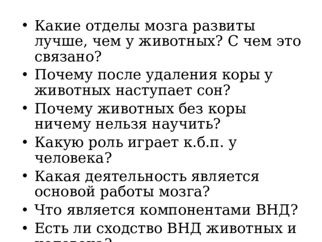 Какие отделы мозга развиты лучше, чем у животных? С чем это связано? Почему после удаления коры у животных наступает сон? Почему животных без коры ничему нельзя научить? Какую роль играет к.б.п. у человека? Какая деятельность является основой работы мозга? Что является компонентами ВНД? Есть ли сходство ВНД животных и человека? 
