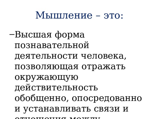 Мышление – это: Высшая форма познавательной деятельности человека, позволяющая отражать окружающую действительность обобщенно, опосредованно и устанавливать связи и отношения между предметами и явлениями. Высшая форма познавательной деятельности человека, позволяющая отражать окружающую действительность обобщенно, опосредованно и устанавливать связи и отношения между предметами и явлениями.  
