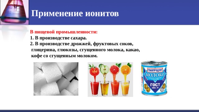 Применение ионитов В пищевой промышленности: 1. В производстве сахара. 2. В производстве дрожжей, фруктовых соков,  глицерина, глюкозы, сгущенного молока, какао,  кофе со сгущенным молоком.  