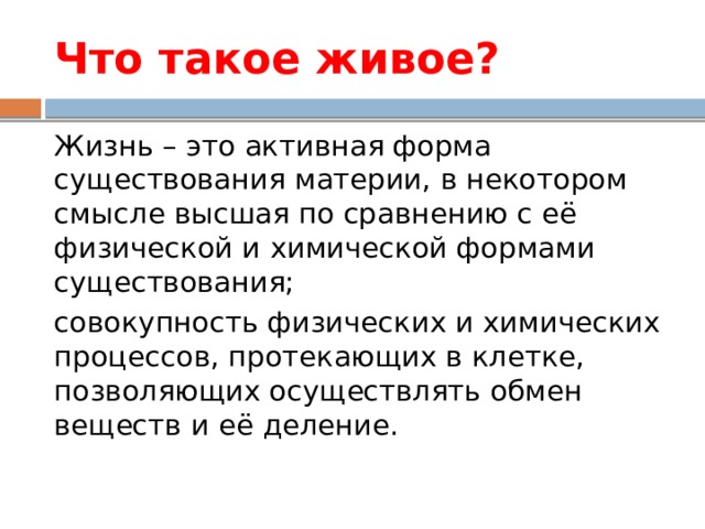 Что такое живое? Жизнь – это активная форма существования материи, в некотором смысле высшая по сравнению с её физической и химической формами существования; совокупность физических и химических процессов, протекающих в клетке, позволяющих осуществлять обмен веществ и её деление. 