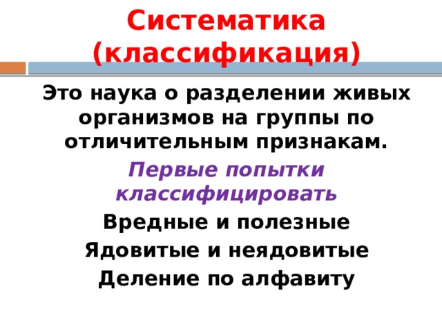 Систематика (классификация) Это наука о разделении живых организмов на группы по отличительным признакам. Первые попытки классифицировать Вредные и полезные Ядовитые и неядовитые Деление по алфавиту 
