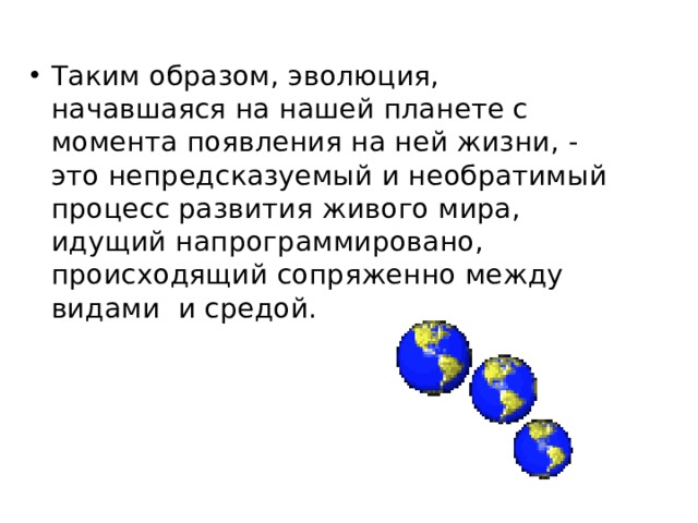 Таким образом, эволюция, начавшаяся на нашей планете с момента появления на ней жизни, - это непредсказуемый и необратимый процесс развития живого мира, идущий напрограммировано, происходящий сопряженно между видами и средой. 