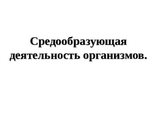 Средообразующая деятельность организмов.   