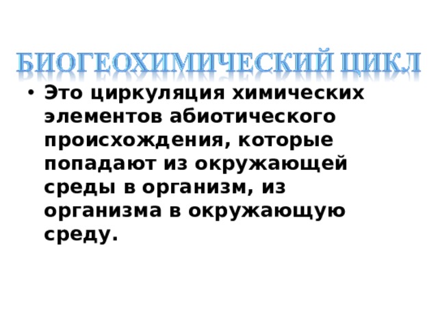 Это циркуляция химических элементов абиотического происхождения, которые попадают из окружающей среды в организм, из организма в окружающую среду. 