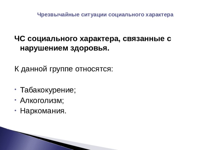 Чрезвычайные ситуации социального характера ЧС социального характера, связанные с нарушением здоровья. К данной группе относятся: Табакокурение; Алкоголизм; Наркомания.  