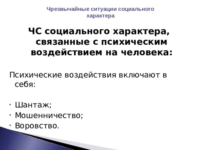 Чрезвычайные ситуации социального характера ЧС социального характера, связанные с психическим воздействием на человека:  Психические воздействия включают в себя: Шантаж; Мошенничество; Воровство. 