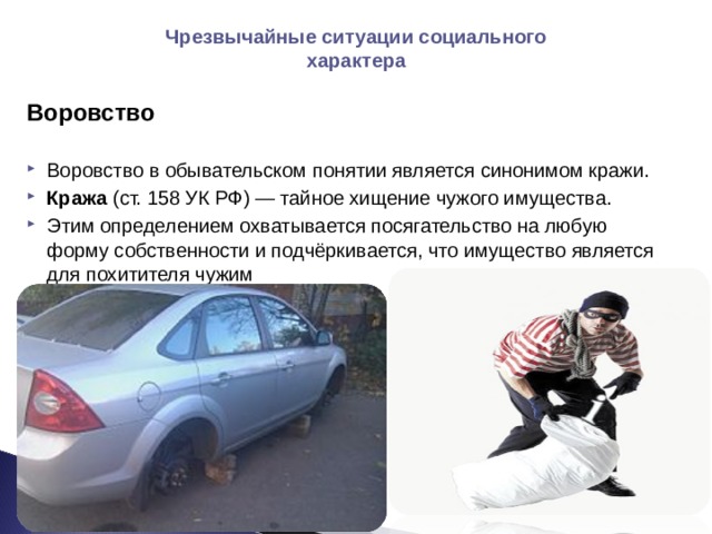 Чрезвычайные ситуации социального характера Воровство Воровство в обывательском понятии является синонимом кражи. Кража (ст. 158 УК РФ) — тайное хищение чужого имущества. Этим определением охватывается посягательство на любую форму собственности и подчёркивается, что имущество является для похитителя чужим  