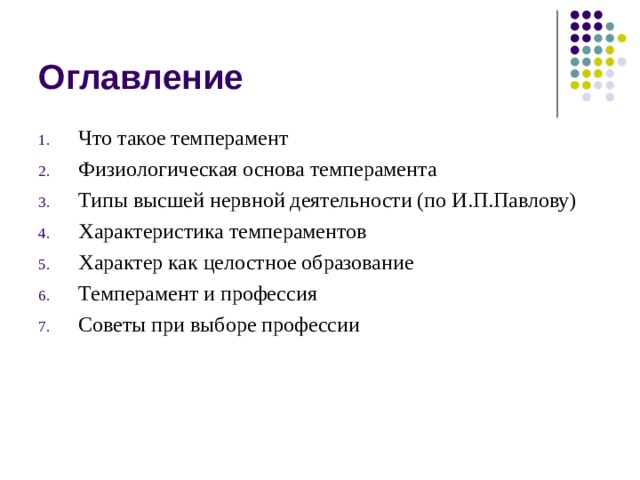 Оглавление Что такое темперамент Физиологическая основа темперамента Типы высшей нервной деятельности (по И.П.Павлову) Характеристика темпераментов Характер как целостное образование Темперамент и профессия Советы при выборе профессии 