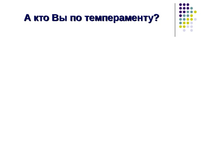 А кто Вы по темпераменту?  Понаблюдайте за вашими одноклассниками и постарайтесь на основании приведенной методики понять особенности их темперамента. Найдите различие между вашим темпераментом и темпераментом ваших одноклассников. Таким образом, вы сможете проанализировать причины многих разногласий между вами и раздражения во взаимоотношениях с ними.  