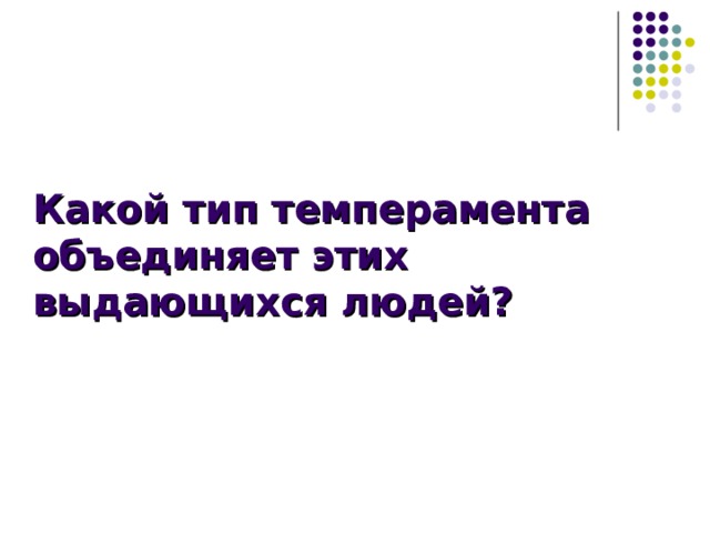  Какой тип темперамента  объединяет этих выдающихся людей? 