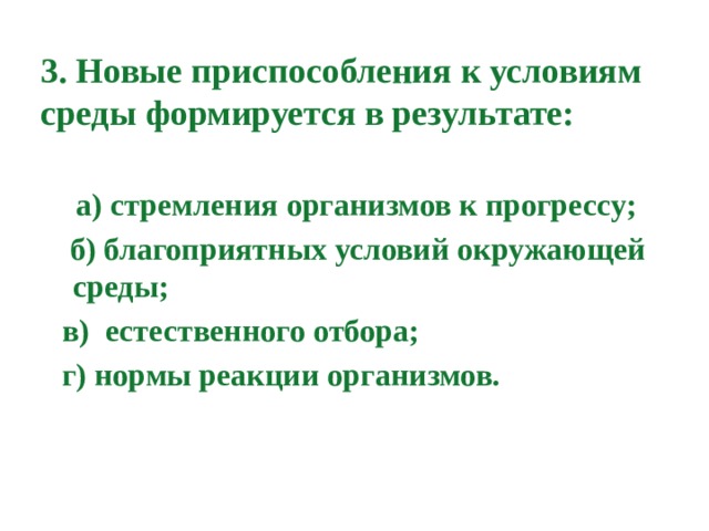 3. Новые приспособления к условиям среды формируется в результате:    а) стремления организмов к прогрессу;  б) благоприятных условий окружающей среды;  в) естественного отбора;  г) нормы реакции организмов. 