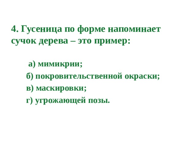 4. Гусеница по форме напоминает сучок дерева – это пример:  а) мимикрии;  б) покровительственной окраски;  в) маскировки;  г) угрожающей позы. 