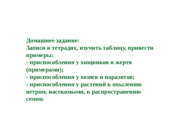 Домашнее задание:  Записи в тетрадях, изучить таблицу, привести примеры:  - приспособления у хищников и жертв (примерами);  - приспособления у хозяев и паразитов;  - приспособления у растений к опылению ветром, насекомыми, к распространению семян.   