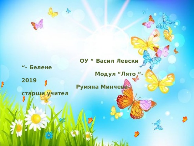  ОУ “ Васил Левски “- Белене  Модул “Лято “- 2019  Румяна Минчева- старши учител 