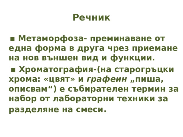 Речник  ▪ Метаморфоза- преминаване от една форма в друга чрез приемане на нов външен вид и функции. ▪ Хроматография-(на старогръцки хрома: «цвят» и  графеин  „пиша, описвам“) е събирателен термин за набор от лабораторни техники за разделяне на смеси .   
