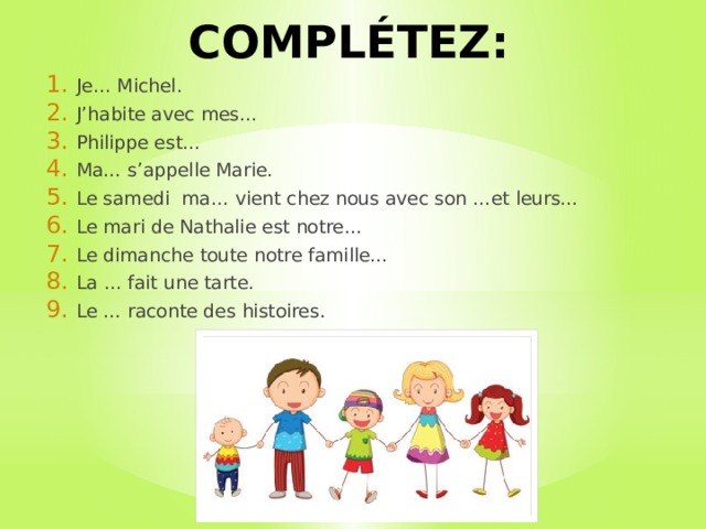 COMPLÉTEZ: Je… Michel. J’habite avec mes… Philippe est… Ma… s’appelle Marie. Le samedi ma… vient chez nous avec son …et leurs… Le mari de Nathalie est notre… Le dimanche toute notre famille… La … fait une tarte. Le … raconte des histoires. 