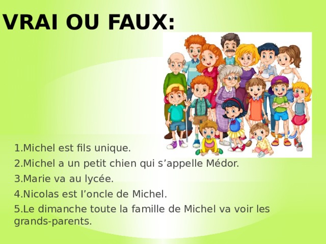 VRAI OU FAUX: 1.Michel est fils unique. 2.Michel a un petit chien qui s’appelle Médor. 3.Marie va au lycée. 4.Nicolas est I’oncle de Michel. 5.Le dimanche toute la famille de Michel va voir les grands-parents. 