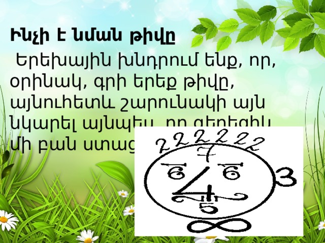 Ինչի է նման թիվը  Երեխային խնդրում ենք, որ, օրինակ, գրի երեք թիվը, այնուհետև շարունակի այն նկարել այնպես, որ գեղեցիկ մի բան ստացվի: 