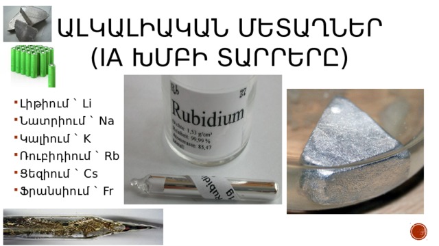 Ալկալիական մետաղներ  (IA խմբի տարրերը) Լիթիում ` Li Նատրիում ` Na Կալիում ` K Ռուբիդիում ` Rb Ցեզիում ` Cs Ֆրանսիում ` Fr 
