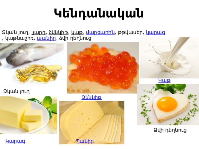 Կենդանական Ձկան յուղ,  լյարդ ,  ձկնկիթ ,  կաթ ,  մարգարին , թթվասեր,  կարագ , կաթնաշոռ,  պանիր , ձվի դեղնուց Կ աթ Ձկան յուղ Ձ կնկիթ Ձվի դեղնուց Կ արագ Պ անիր 