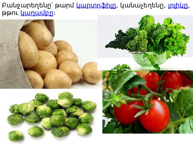 Բանջարեղենը՝ թարմ  կարտոֆիլը , կանաչեղենը,  լոլիկը , թթու  կաղամբը : 