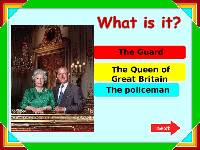  The Guard  The Queen of Great Britain  The policem a n next 