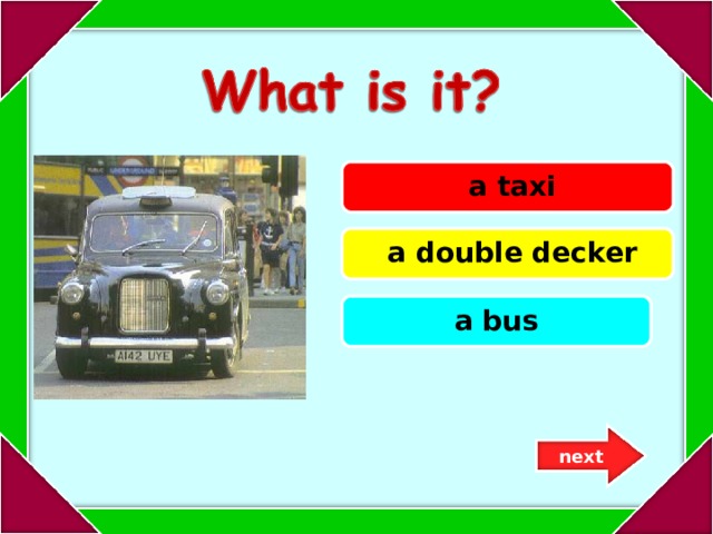  a taxi  a double decker a bus next 