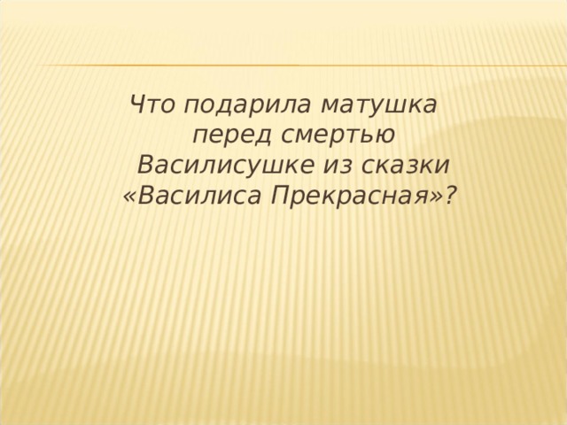 Что подарила матушка перед смертью Василисушке из сказки «Василиса Прекрасная»? 