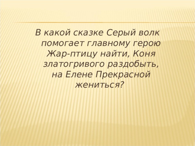 В какой сказке Серый волк помогает главному герою Жар-птицу найти, Коня златогривого раздобыть, на Елене Прекрасной жениться? 